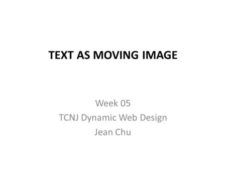 TEXT AS MOVING IMAGE Week 05 TCNJ Dynamic Web Design Jean Chu.