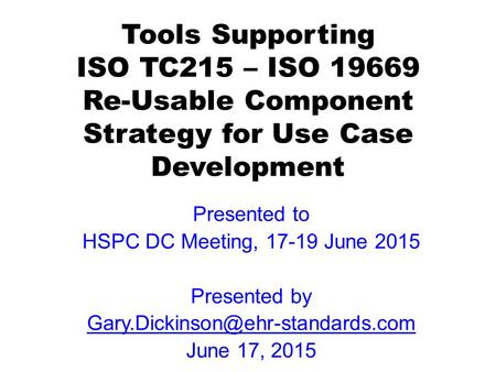 Tools Supporting ISO TC215 – ISO 19669 Re-Usable Component Strategy for Use Case Development Presented to HSPC DC Meeting, 17-19 June 2015 Presented by.