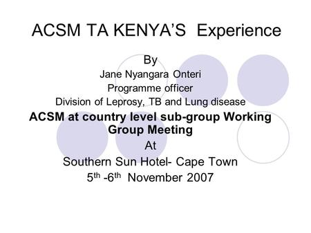 ACSM TA KENYA’S Experience By Jane Nyangara Onteri Programme officer Division of Leprosy, TB and Lung disease ACSM at country level sub-group Working Group.