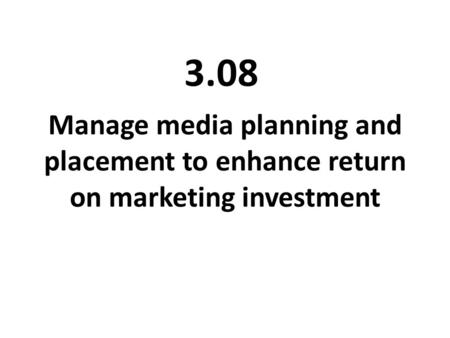 Manage media planning and placement to enhance return on marketing investment 3.08.