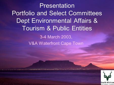 1 Presentation Portfolio and Select Committees Dept Environmental Affairs & Tourism & Public Entities 3-4 March 2003, V&A Waterfront Cape Town.