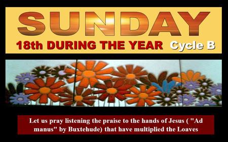 18th DURING THE YEAR Cycle B Let us pray listening the praise to the hands of Jesus ( Ad manus by Buxtehude) that have multiplied the Loaves Regina.