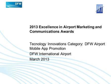 2013 Excellence in Airport Marketing and Communications Awards Tecnology Innovations Category: DFW Airport Mobile App Promotion DFW International Airport.