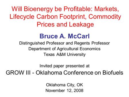 Will Bioenergy be Profitable: Markets, Lifecycle Carbon Footprint, Commodity Prices and Leakage Bruce A. McCarl Distinguished Professor and Regents Professor.