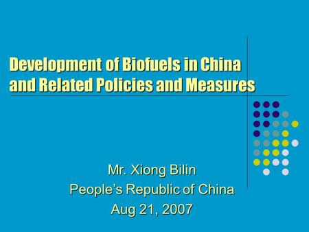 Mr. Xiong Bilin People’s Republic of China Aug 21, 2007 Development of Biofuels in China and Related Policies and Measures.