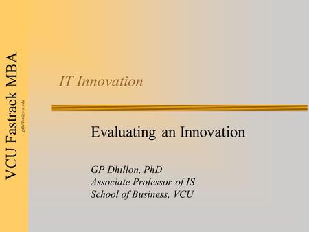 VCU Fastrack MBA IT Innovation Evaluating an Innovation GP Dhillon, PhD Associate Professor of IS School of Business, VCU.