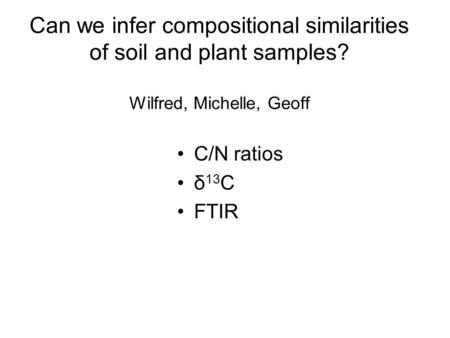 Can we infer compositional similarities of soil and plant samples? Wilfred, Michelle, Geoff C/N ratios δ 13 C FTIR.