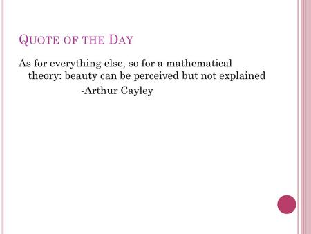 Q UOTE OF THE D AY As for everything else, so for a mathematical theory: beauty can be perceived but not explained -Arthur Cayley.