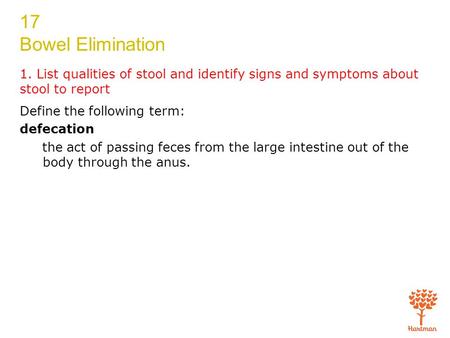 1. List qualities of stool and identify signs and symptoms about stool to report Define the following term: defecation the act of passing feces from the.