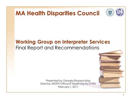 1 MA Health Disparities Council Working Group on Interpreter Services Final Report and Recommendations Presented by Georgia Simpson May Director, MDPH-Office.