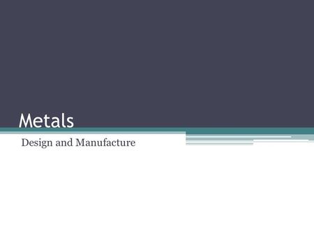 Metals Design and Manufacture. Metals Produced by mining ore from the Earth Three main categories of metal: ▫Ferrous ▫Non ferrous ▫Alloys Available in.