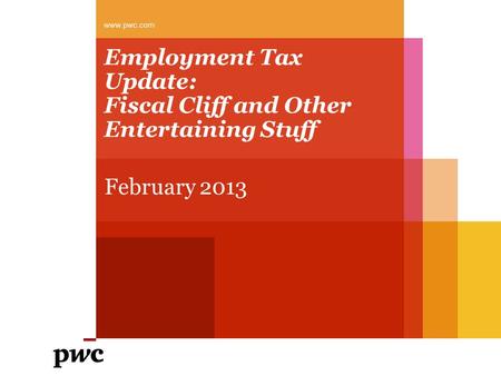 Employment Tax Update: Fiscal Cliff and Other Entertaining Stuff February 2013 www.pwc.com.