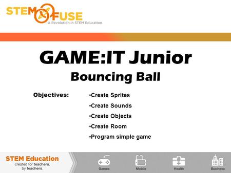 GAME:IT Junior Bouncing Ball Objectives: Create Sprites Create Sounds Create Objects Create Room Program simple game.