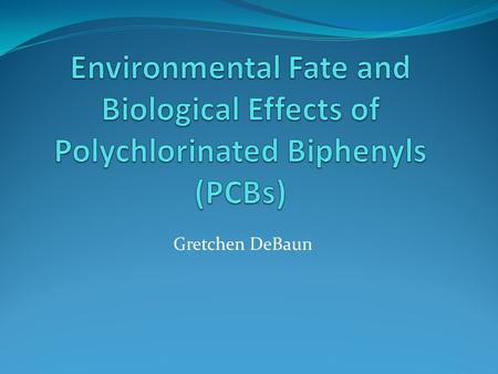 Gretchen DeBaun. General Information Highly toxic persistent organic pollutants (POPs) Found world-wide Used predominantly as dielectric fluids in capacitors.