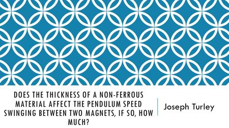 DOES THE THICKNESS OF A NON-FERROUS MATERIAL AFFECT THE PENDULUM SPEED SWINGING BETWEEN TWO MAGNETS, IF SO, HOW MUCH? Joseph Turley.