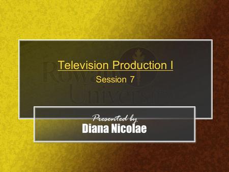 Television Production I Session 7 Presented by Diana Nicolae Presented by Diana Nicolae.