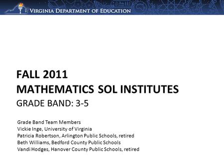 FALL 2011 MATHEMATICS SOL INSTITUTES Grade Band Team Members Vickie Inge, University of Virginia Patricia Robertson, Arlington Public Schools, retired.