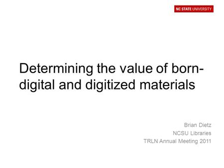 Determining the value of born- digital and digitized materials Brian Dietz NCSU Libraries TRLN Annual Meeting 2011.