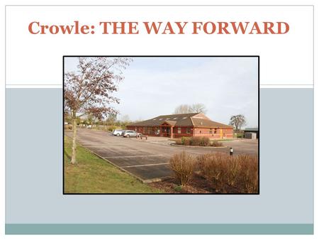 Crowle: THE WAY FORWARD. A time to reflect & think Over 10 years since the Village Hall was built Village has expanded over the last decade Playing field.