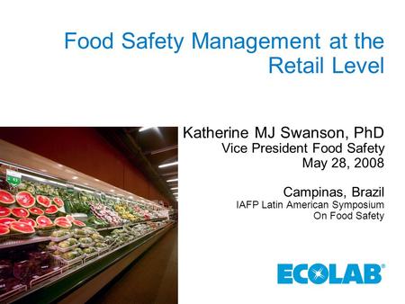 Food Safety Management at the Retail Level Katherine MJ Swanson, PhD Vice President Food Safety May 28, 2008 Campinas, Brazil IAFP Latin American Symposium.