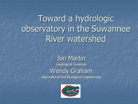 Toward a hydrologic observatory in the Suwannee River watershed Jon Martin Geological Sciences Wendy Graham Agricultural and Biological Engineering.