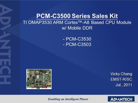 Vicky Chang EMST-RISC Jul., 2011 PCM-C3500 Series Sales Kit TI OMAP3530 ARM Cortex™-A8 Based CPU Module w/ Mobile DDR - PCM-C3530 - PCM-C3503.