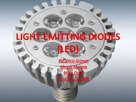 LIGHT EMITTING DIODES (LED) By: Chris Grimm Megdi Morina Mike Oster Tony Joe Chupela.