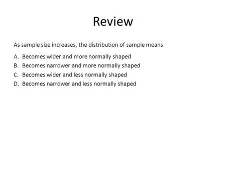 Review As sample size increases, the distribution of sample means A.Becomes wider and more normally shaped B.Becomes narrower and more normally shaped.