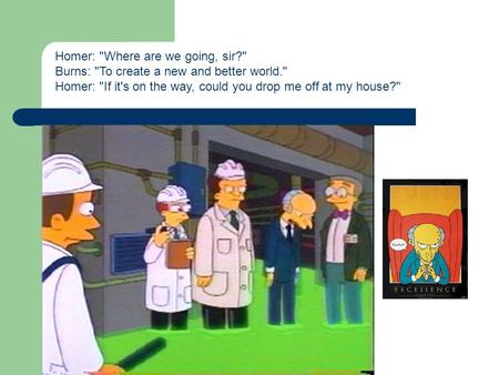 Homer: Where are we going, sir? Burns: To create a new and better world. Homer: If it's on the way, could you drop me off at my house?