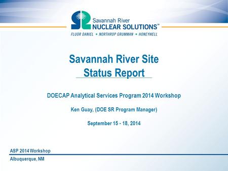 Savannah River Site Status Report DOECAP Analytical Services Program 2014 Workshop Ken Guay, (DOE SR Program Manager) September 15 - 18, 2014 Albuquerque,