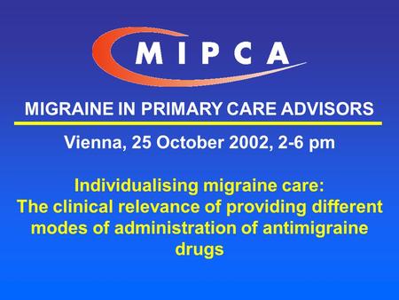 MIGRAINE IN PRIMARY CARE ADVISORS Vienna, 25 October 2002, 2-6 pm Individualising migraine care: The clinical relevance of providing different modes of.