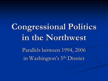 Congressional Politics in the Northwest Parallels between 1994, 2006 in Washington’s 5 th District.