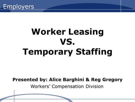 Workers’ Compensation Division Worker Leasing VS. Temporary Staffing Presented by: Alice Barghini & Reg Gregory.