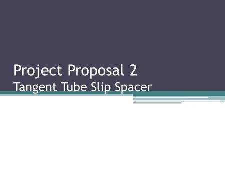 Project Proposal 2 Tangent Tube Slip Spacer. GOALS Determine the maximum load which the Tangent Tube Slip Spacer(TTSS) Can Support Suggest improvements.