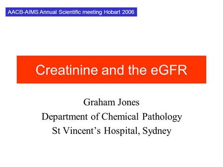 Creatinine and the eGFR Graham Jones Department of Chemical Pathology St Vincent’s Hospital, Sydney AACB-AIMS Annual Scientific meeting Hobart 2006.