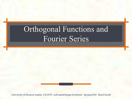 University of Texas at Austin CS395T - Advanced Image Synthesis Spring 2006 Don Fussell Orthogonal Functions and Fourier Series.