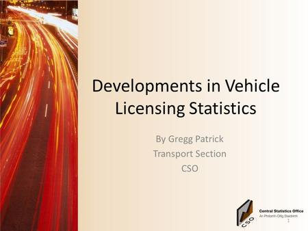 Developments in Vehicle Licensing Statistics By Gregg Patrick Transport Section CSO 1.