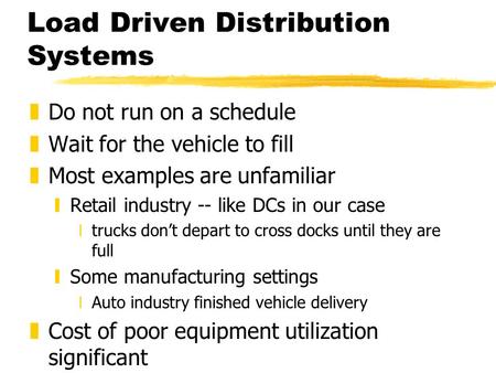 Load Driven Distribution Systems zDo not run on a schedule zWait for the vehicle to fill zMost examples are unfamiliar yRetail industry -- like DCs in.