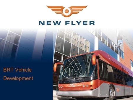 BRT Vehicle Development. New Flyer Overview  Winnipeg, Manitoba since 1930 Three US facilities  Industry-leading market share of 42%  Commercial relationships.