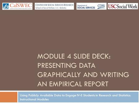 Using Publicly Available Data to Engage IV-E Students in Research and Statistics: Instructional Modules MODULE 4 SLIDE DECK: PRESENTING DATA GRAPHICALLY.