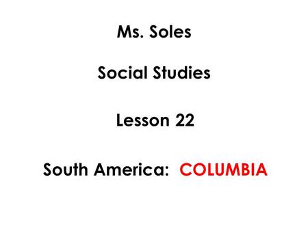 Ms. Soles Social Studies Lesson 22 South America: COLUMBIA.