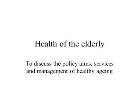 Health of the elderly To discuss the policy aims, services and management of healthy ageing.