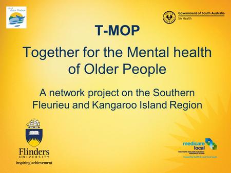 T-MOP Together for the Mental health of Older People A network project on the Southern Fleurieu and Kangaroo Island Region.