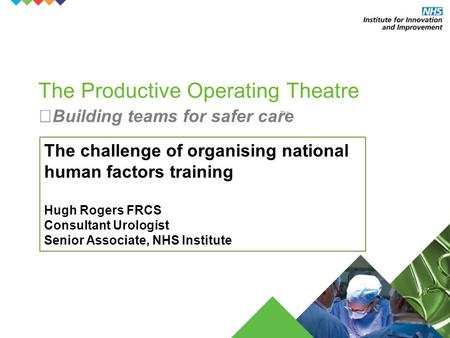 Building teams for safer care The Productive Operating Theatre TM The challenge of organising national human factors training Hugh Rogers FRCS Consultant.