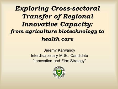 Exploring Cross-sectoral Transfer of Regional Innovative Capacity: from agriculture biotechnology to health care Jeremy Karwandy Interdisciplinary M.Sc.