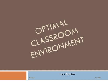 OPTIMAL CLASSROOM ENVIRONMENT Lori Barker EXC 658 June 2011.