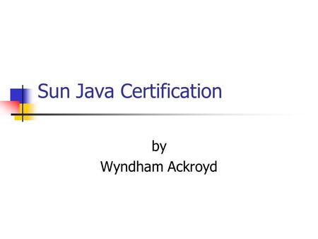 Sun Java Certification by Wyndham Ackroyd. Overview Part I What is certification, FAQ’s and types of certification Part II Sun Certified Java Programmer.