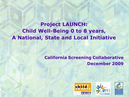 Project LAUNCH: Child Well-Being 0 to 8 years, A National, State and Local Initiative California Screening Collaborative December 2009.