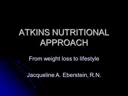 ATKINS NUTRITIONAL APPROACH From weight loss to lifestyle Jacqueline A. Eberstein, R.N.