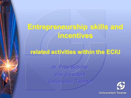 Entrepreneurship skills and incentives related activities within the ECIU dr. Frits Schutte vice-president Universiteit Twente.